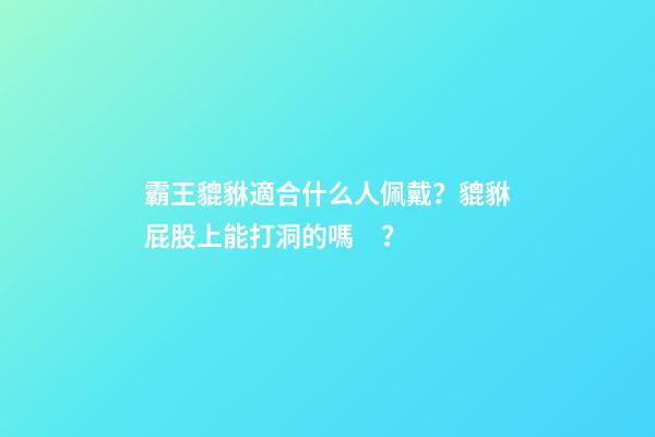 霸王貔貅適合什么人佩戴？貔貅屁股上能打洞的嗎？